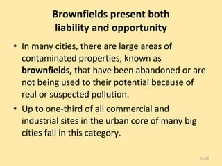 Brownfields present both liability and opportunity In many cities, there are large areas of contaminated properties, known as  brownfields,  that have been abandoned or are not being used to their potential because of real or suspected pollution.  Up to one-third of all commercial and  industrial sites in the urban core of many big cities fall in this category. 13- 