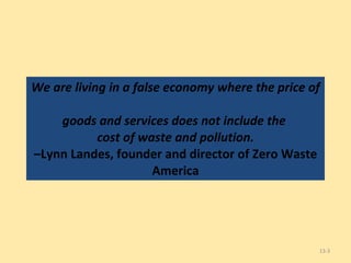 We are living in a false economy where the price of  goods and services does not include the  cost of waste and pollution. –Lynn Landes, founder and director of Zero Waste America 13- 