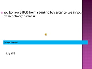    You borrow $1000 from a bank to buy a car to use in your
    pizza delivery business




    Investment



     Right!!!
 
