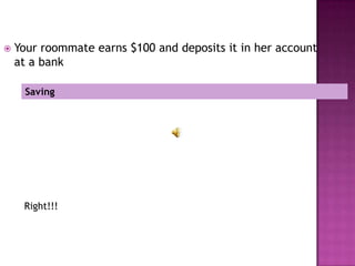    Your roommate earns $100 and deposits it in her account
    at a bank

     Saving




     Right!!!
 