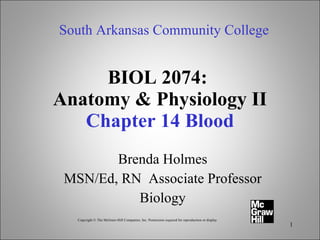 BIOL 2074:  Anatomy & Physiology II Chapter 14 Blood Brenda Holmes MSN/Ed, RN  Associate Professor Biology South Arkansas Community College Copyright © The McGraw-Hill Companies, Inc. Permission required for reproduction or display 