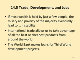 14.5 Trade, Development, and Jobs If most wealth is held by just a few people, the misery and poverty of the majority eventually lead to … instability. International trade allows us to take advantage of all the best or cheapest products from around the world. The World Bank makes loans for Third World development projects. 14- 