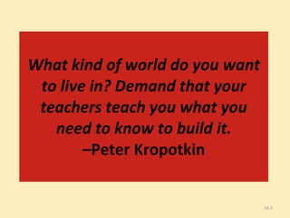 14- What kind of world do you want to live in? Demand that your teachers teach you what you need to know to build it. –Peter Kropotkin 