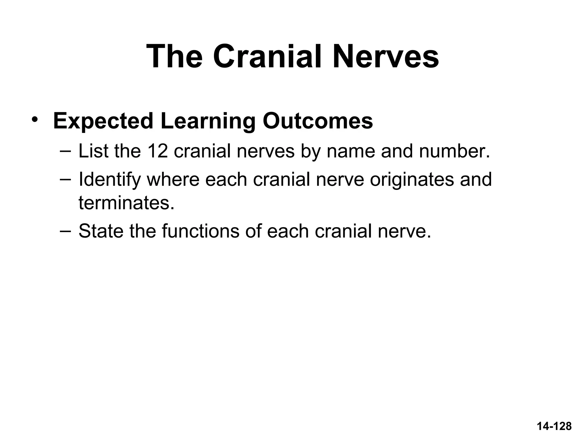 The Cranial Nerves
• Expected Learning Outcomes
– List the 12 cranial nerves by name and number.
– Identify where each cranial nerve originates and
terminates.
– State the functions of each cranial nerve.
14-128
 