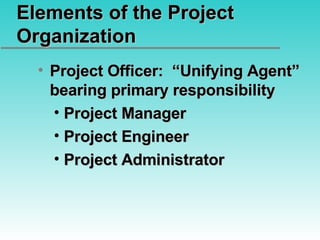 Elements of the Project Organization Project Officer:  “Unifying Agent” bearing primary responsibility Project Manager Project Engineer Project Administrator 