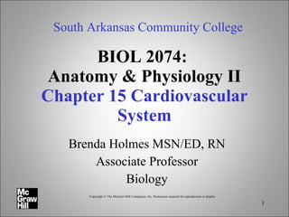 BIOL 2074:  Anatomy & Physiology II Chapter 15 Cardiovascular System Brenda Holmes MSN/ED, RN Associate Professor Biology South Arkansas Community College Copyright © The McGraw-Hill Companies, Inc. Permission required for reproduction or display 