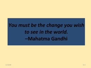 You must be the change you wish to see in the world. –Mahatma Gandhi 06/06/09 15- 