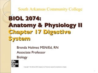 BIOL 2074:  Anatomy & Physiology II Chapter 17 Digestive System Brenda Holmes MSN/Ed, RN Associate Professor Biology South Arkansas Community College Copyright © The McGraw-Hill Companies, Inc. Permission required for reproduction or display 