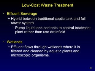 Low-Cost Waste Treatment Effluent Sewerage Hybrid between traditional septic tank and full sewer system Pump liquid tank contents to central treatment plant rather than use drainfield Wetlands Effluent flows through wetlands where it is filtered and cleaned by aquatic plants and microscopic organisms. 