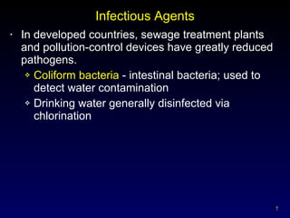 Infectious Agents In developed countries, sewage treatment plants and pollution-control devices have greatly reduced pathogens. Coliform bacteria  - intestinal bacteria; used to detect water contamination Drinking water generally disinfected via chlorination 