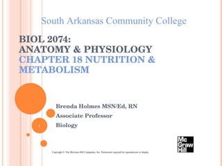 BIOL 2074:  ANATOMY & PHYSIOLOGY CHAPTER 18 NUTRITION & METABOLISM Brenda Holmes MSN/Ed, RN Associate Professor Biology South Arkansas Community College Copyright © The McGraw-Hill Companies, Inc. Permission required for reproduction or display. 