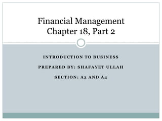 Financial Management
Chapter 18, Part 2
INTRODUCTION TO BUSINESS
PREPARED BY: SHAFAYET ULLAH
SECTION: A3 AND A4

 