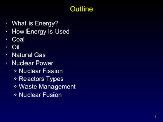 Outline What is Energy? How Energy Is Used Coal Oil Natural Gas Nuclear Power Nuclear Fission Reactors Types Waste Management Nuclear Fusion 