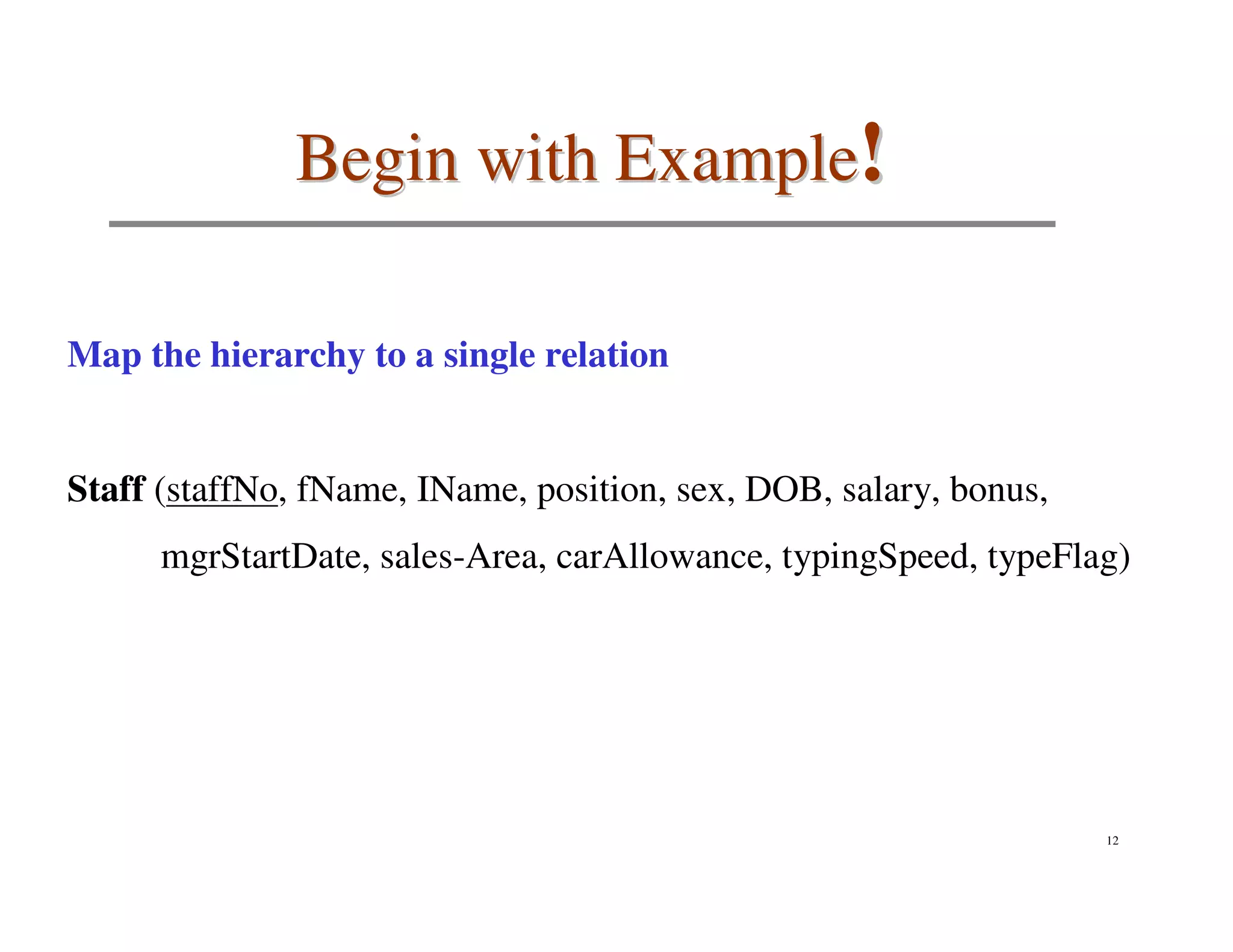 Begin with Example!

Map the hierarchy to a single relation


Staff (staffNo, fName, IName, position, sex, DOB, salary, bonus,
      mgrStartDate, sales-Area, carAllowance, typingSpeed, typeFlag)




                                                                   12
 