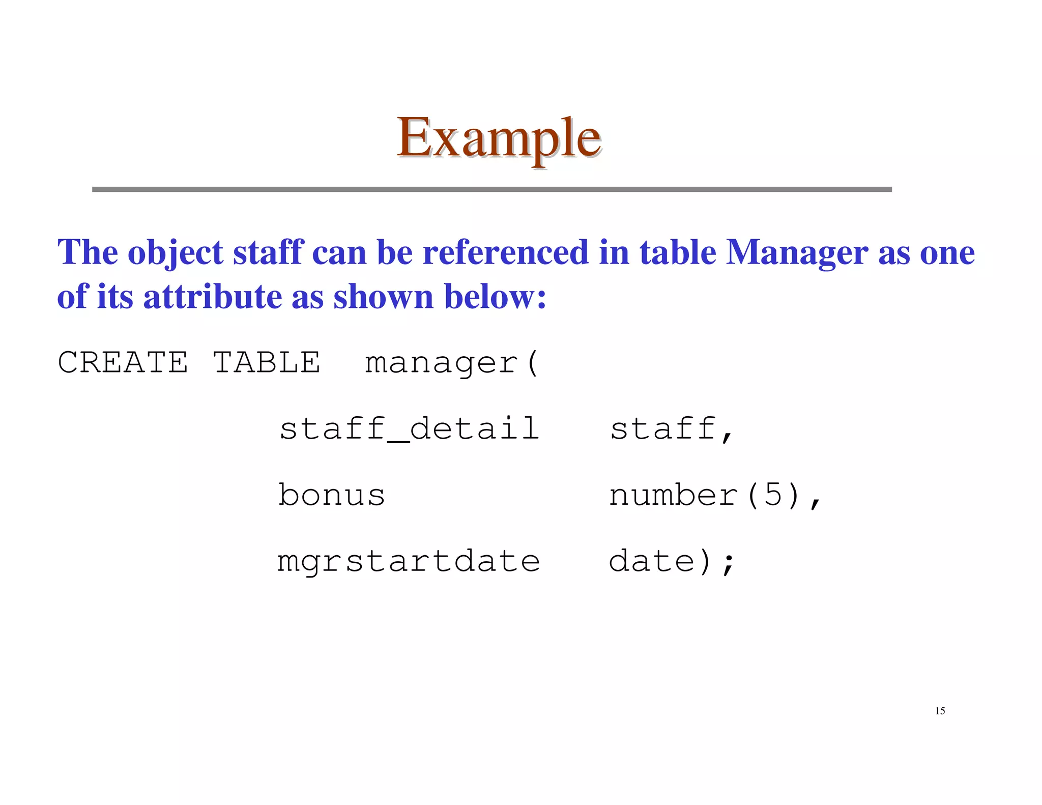 Example
The object staff can be referenced in table Manager as one
of its attribute as shown below:
CREATE TABLE       manager(
             staff_detail         staff,
             bonus                number(5),
             mgrstartdate         date);


                                                       15
 