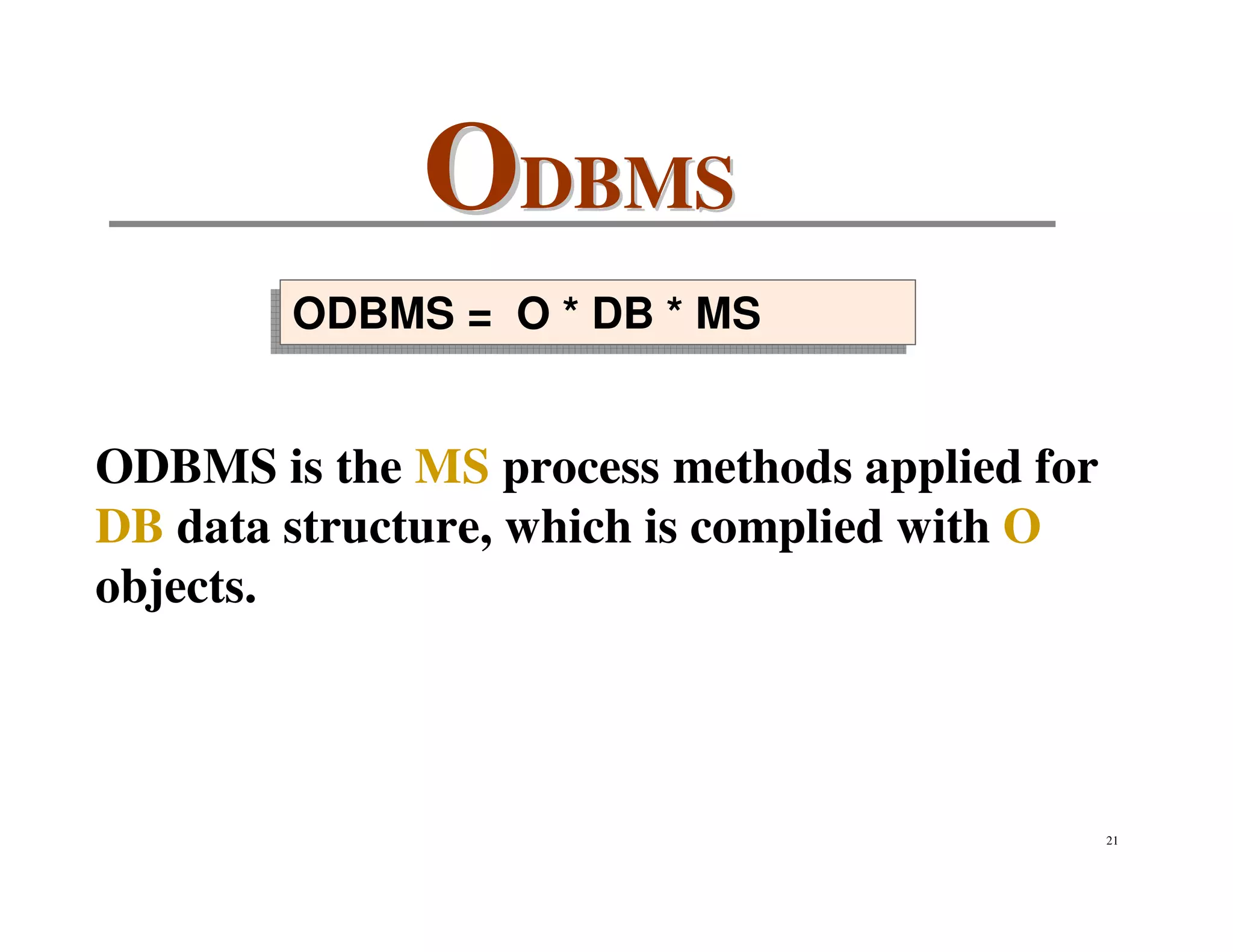 ODBMS
        ODBMS = O ** DB ** MS
        ODBMS = O DB MS


ODBMS is the MS process methods applied for
DB data structure, which is complied with O
objects.



                                              21
 