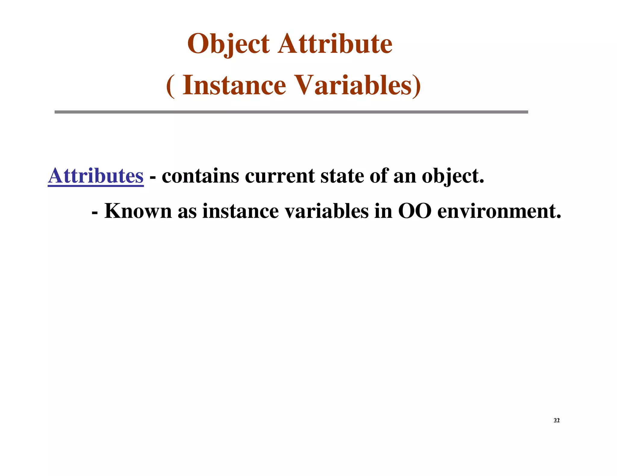 Object Attribute
             ( Instance Variables)


Attributes - contains current state of an object.
    - Known as instance variables in OO environment.




                                                    32
                                                    21
 