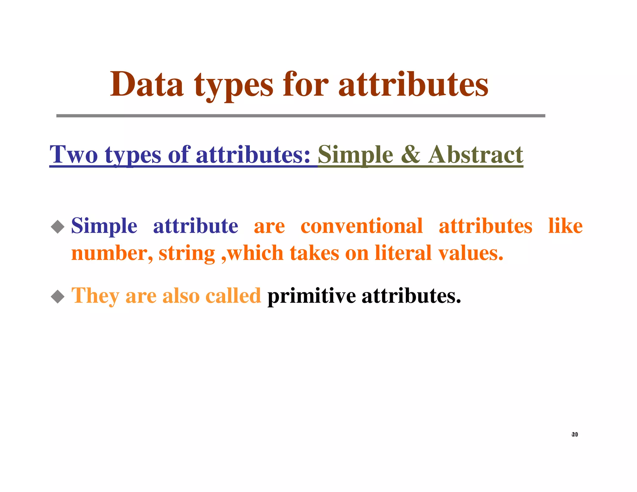 Data types for attributes
Two types of attributes: Simple & Abstract

 Simple attribute are conventional attributes like
 number, string ,which takes on literal values.
 They are also called primitive attributes.




                                                40
                                                21
 