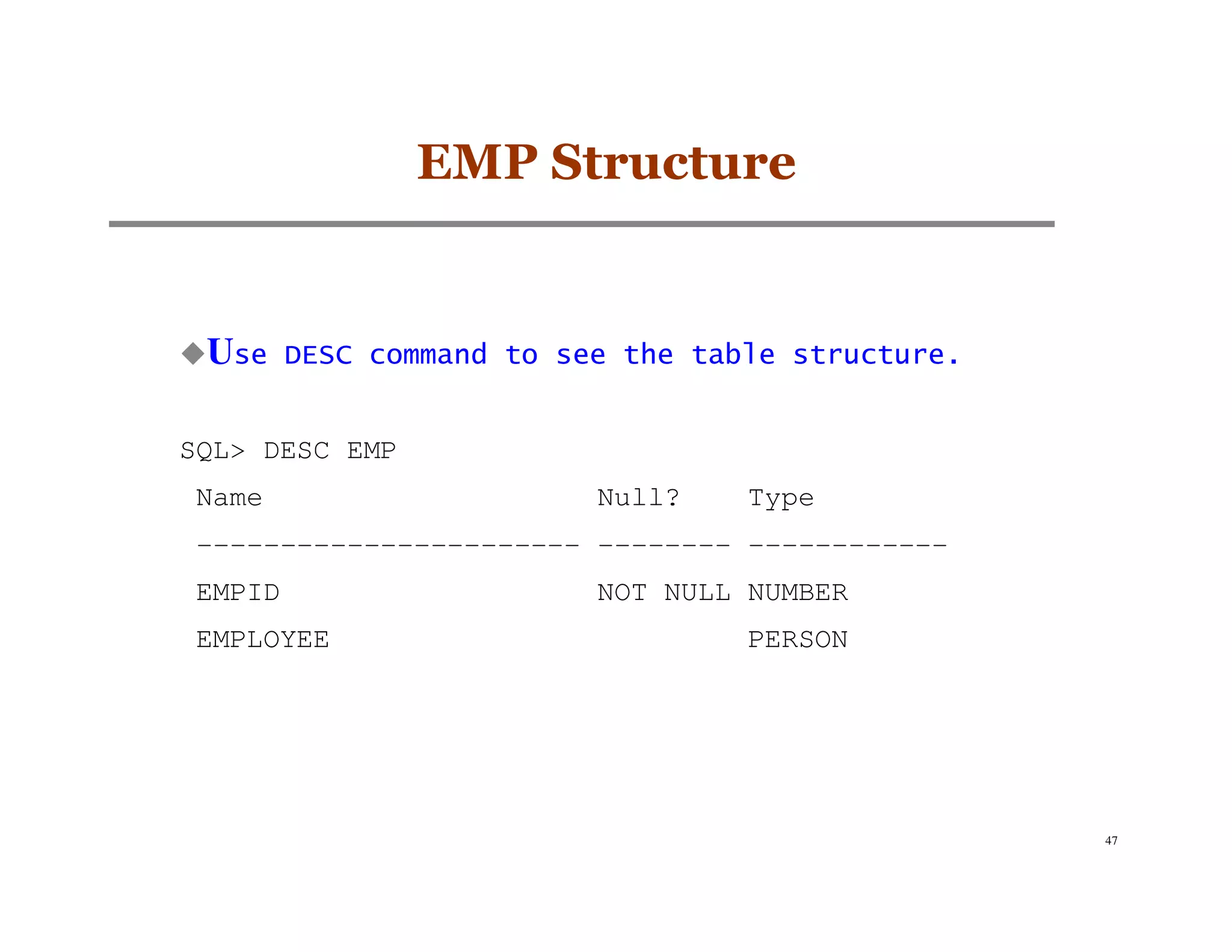 EMP Structure


 Use     DESC command to see the table structure.


SQL> DESC EMP
 Name                      Null?    Type
 ----------------------- -------- ------------
 EMPID                     NOT NULL NUMBER
 EMPLOYEE                           PERSON




                                                    47
 