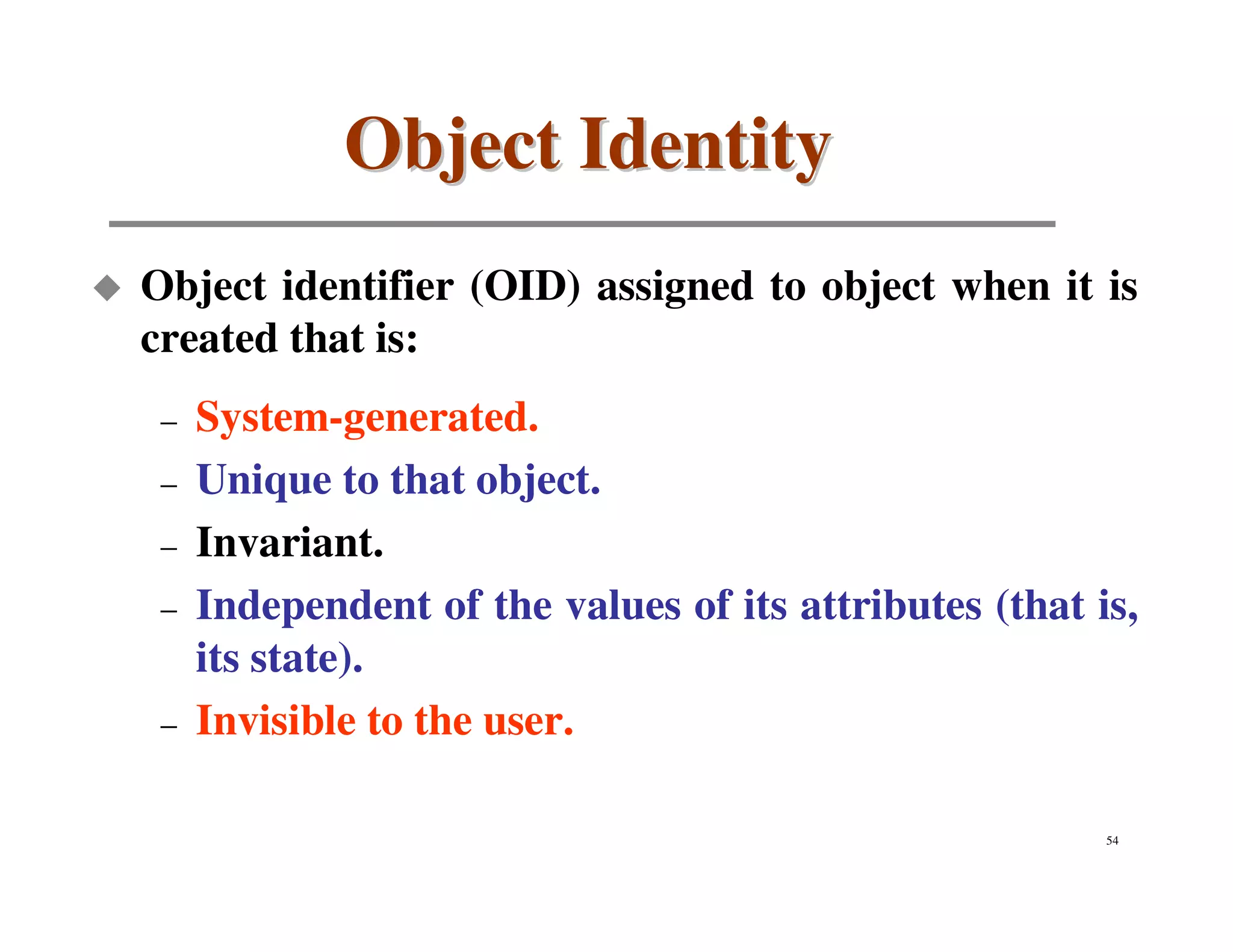 Object Identity
Object identifier (OID) assigned to object when it is
created that is:
 –   System-generated.
 –   Unique to that object.
 –   Invariant.
 –   Independent of the values of its attributes (that is,
     its state).
 –   Invisible to the user.

                                                        54
 
