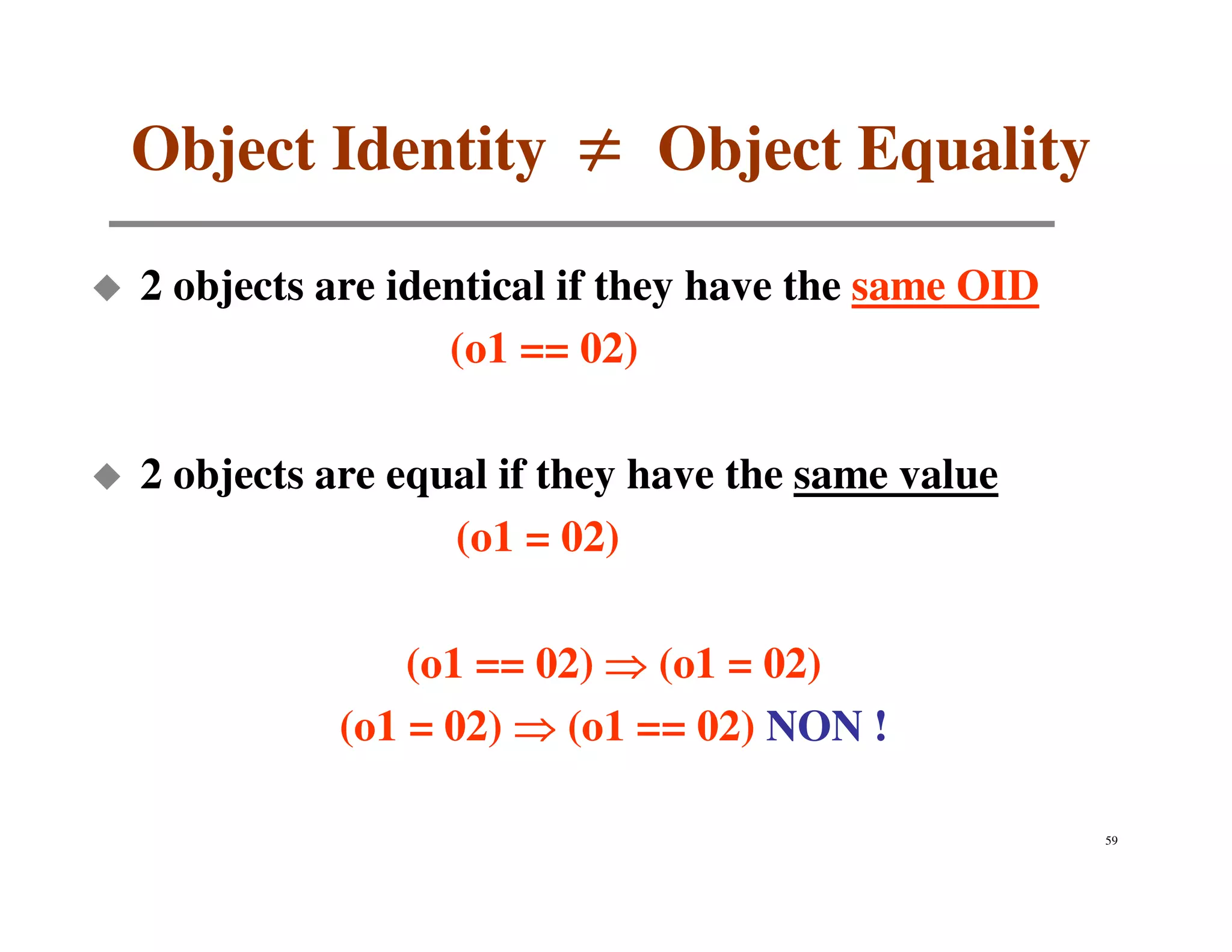 Object Identity ≠ Object Equality

2 objects are identical if they have the same OID
                 (o1 == 02)

2 objects are equal if they have the same value
                 (o1 = 02)

              (o1 == 02) ⇒ (o1 = 02)
          (o1 = 02) ⇒ (o1 == 02) NON !

                                                    59
 