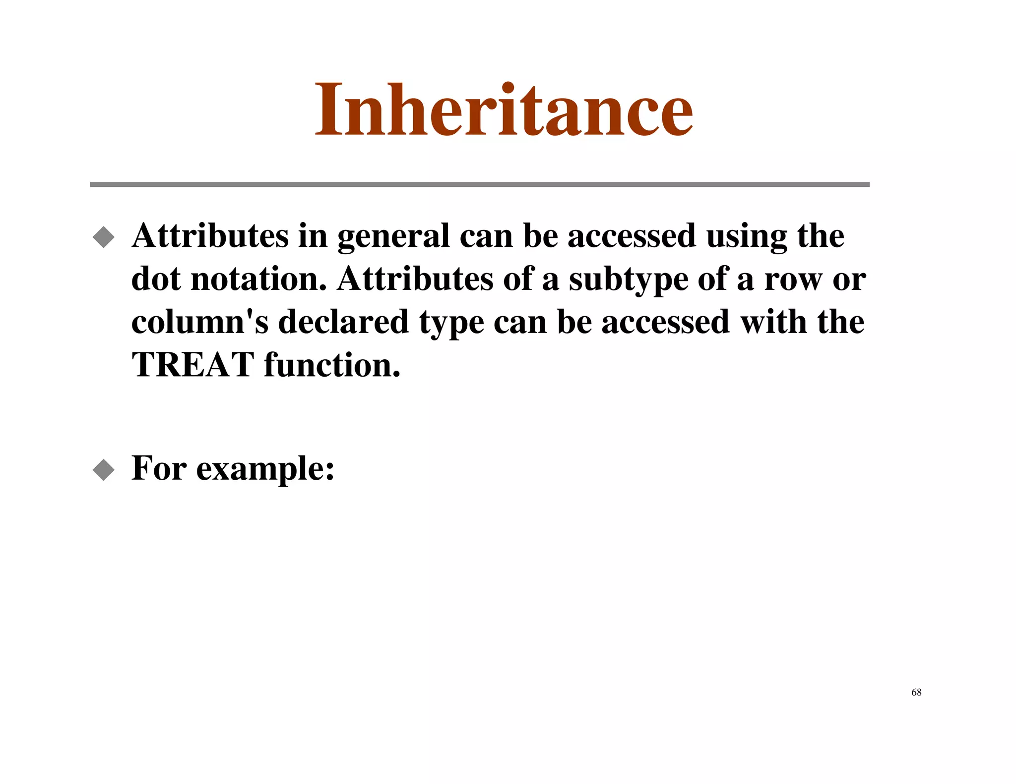 Inheritance
Attributes in general can be accessed using the
dot notation. Attributes of a subtype of a row or
column's declared type can be accessed with the
TREAT function.

For example:




                                                    68
 