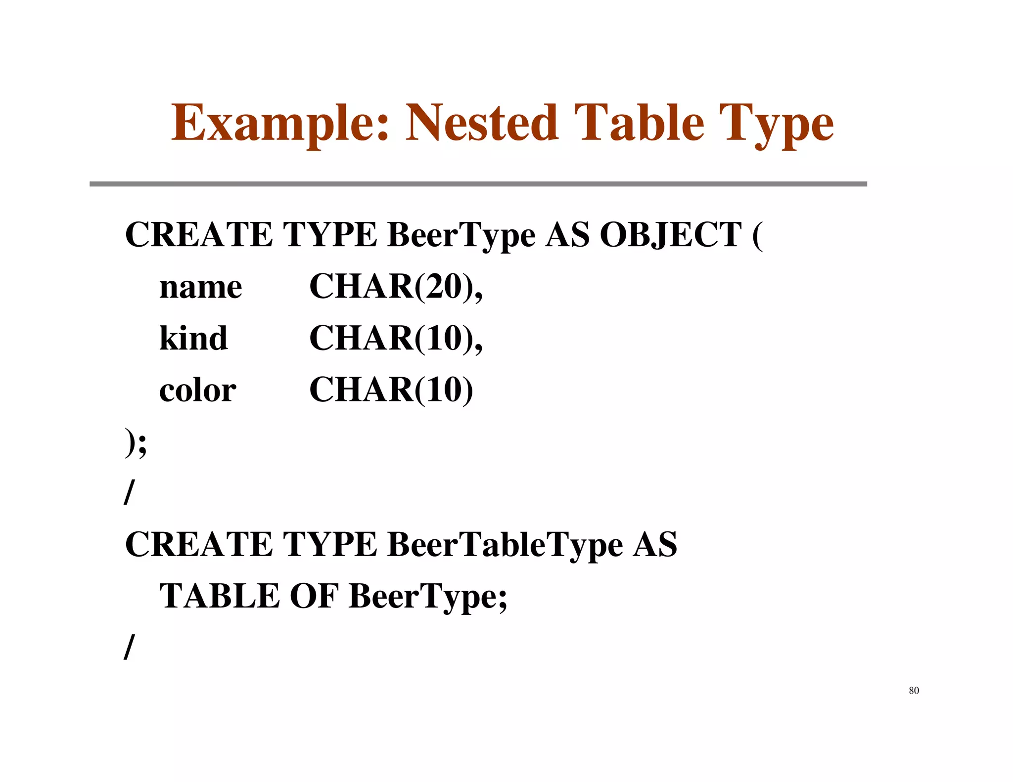 Example: Nested Table Type
CREATE TYPE BeerType AS OBJECT (
   name   CHAR(20),
   kind   CHAR(10),
   color  CHAR(10)
);
/
CREATE TYPE BeerTableType AS
   TABLE OF BeerType;
/
                                   80
 