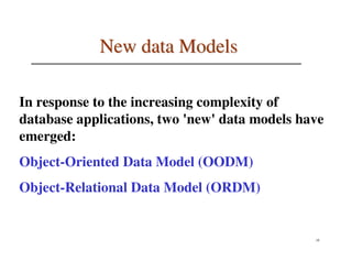 New data Models

In response to the increasing complexity of
database applications, two 'new' data models have
emerged:
Object-Oriented Data Model (OODM)
Object-Relational Data Model (ORDM)


                                               18
 