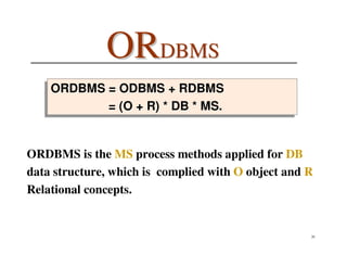 ORDBMS
   ORDBMS = ODBMS + RDBMS
   ORDBMS = ODBMS + RDBMS
          = (O + R) ** DB ** MS.
          = (O + R) DB MS.


ORDBMS is the MS process methods applied for DB
data structure, which is complied with O object and R
Relational concepts.


                                                    26
 