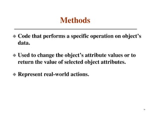 Methods
Code that performs a specific operation on object’s
data.

Used to change the object’s attribute values or to
return the value of selected object attributes.

Represent real-world actions.




                                                      36
 