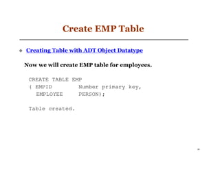 Create EMP Table

Creating Table with ADT Object Datatype

Now we will create EMP table for employees.

 CREATE TABLE EMP
 ( EMPID        Number primary key,
   EMPLOYEE     PERSON);

 Table created.




                                              46
 