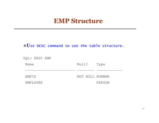 EMP Structure


 Use     DESC command to see the table structure.


SQL> DESC EMP
 Name                      Null?    Type
 ----------------------- -------- ------------
 EMPID                     NOT NULL NUMBER
 EMPLOYEE                           PERSON




                                                    47
 