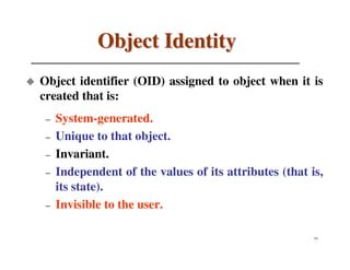 Object Identity
Object identifier (OID) assigned to object when it is
created that is:
 –   System-generated.
 –   Unique to that object.
 –   Invariant.
 –   Independent of the values of its attributes (that is,
     its state).
 –   Invisible to the user.

                                                        54
 