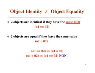Object Identity ≠ Object Equality

2 objects are identical if they have the same OID
                 (o1 == 02)

2 objects are equal if they have the same value
                 (o1 = 02)

              (o1 == 02) ⇒ (o1 = 02)
          (o1 = 02) ⇒ (o1 == 02) NON !

                                                    59
 