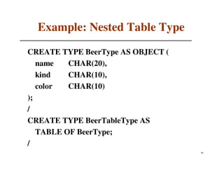 Example: Nested Table Type
CREATE TYPE BeerType AS OBJECT (
   name   CHAR(20),
   kind   CHAR(10),
   color  CHAR(10)
);
/
CREATE TYPE BeerTableType AS
   TABLE OF BeerType;
/
                                   80
 