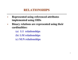 RELATIONSHIPS

Represented using referenced attributes
implemented using OIDs
Binary relations are represented using their
cardinalities:
   (a) 1:1 relationships
   (b) 1:M relationships
   (c) M:N relationships



                                               87
 