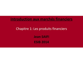 Introduction aux marchés financiers
Chapitre 1: Les produits financiers
Jean SAIFI
ESIB 2014
 