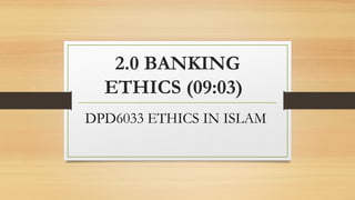 2.0 BANKING
ETHICS (09:03)
DPD6033 ETHICS IN ISLAM
 