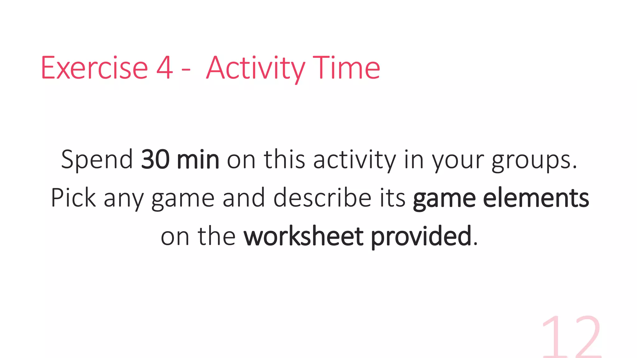 Exercise 4 - Activity Time
Spend 30 min on this activity in your groups.
Pick any game and describe its game elements
on the worksheet provided.
 