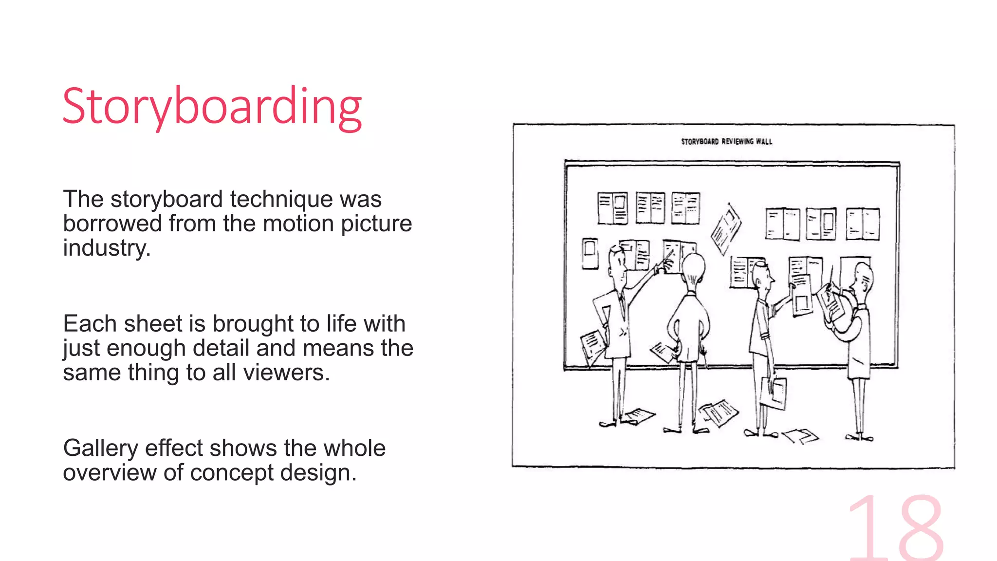 Storyboarding
The storyboard technique was
borrowed from the motion picture
industry.
Each sheet is brought to life with
just enough detail and means the
same thing to all viewers.
Gallery effect shows the whole
overview of concept design.
 