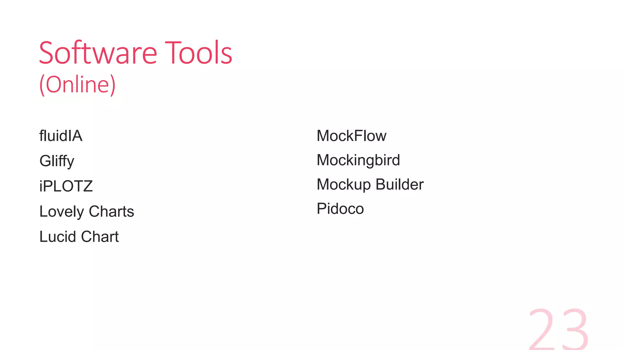 Software Tools
(Online)
fluidIA
Gliffy
iPLOTZ
Lovely Charts
Lucid Chart
MockFlow
Mockingbird
Mockup Builder
Pidoco
 