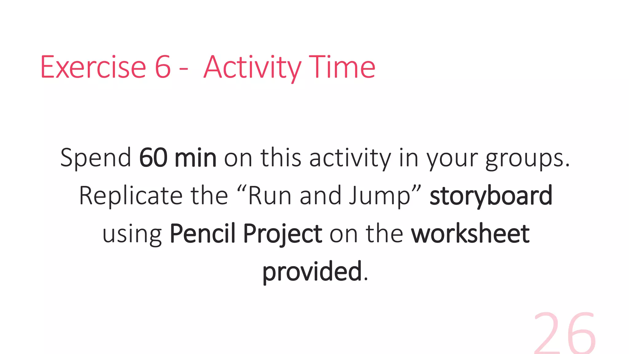 Exercise 6 - Activity Time
Spend 60 min on this activity in your groups.
Replicate the “Run and Jump” storyboard
using Pencil Project on the worksheet
provided.
 