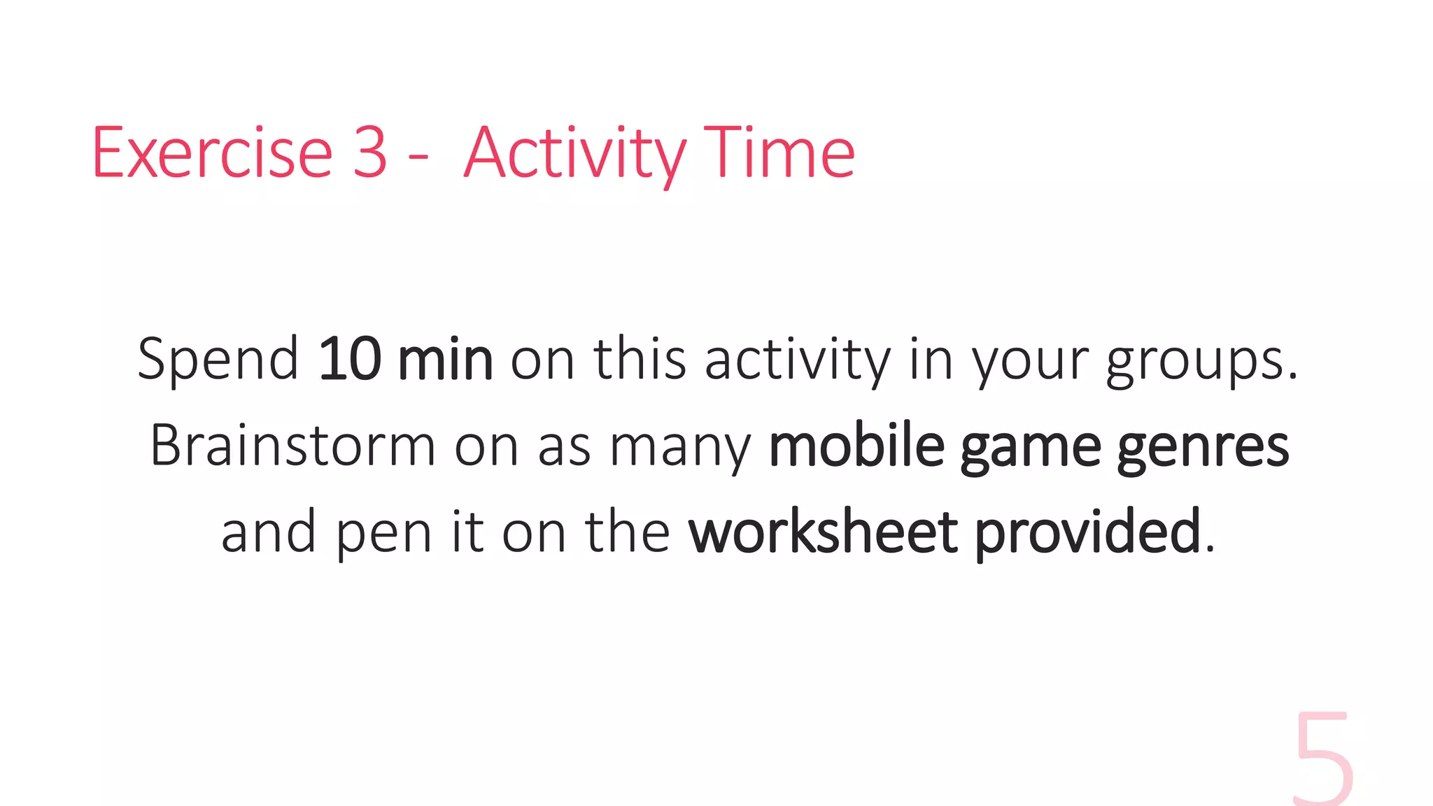 Exercise 3 - Activity Time
Spend 10 min on this activity in your groups.
Brainstorm on as many mobile game genres
and pen it on the worksheet provided.
 