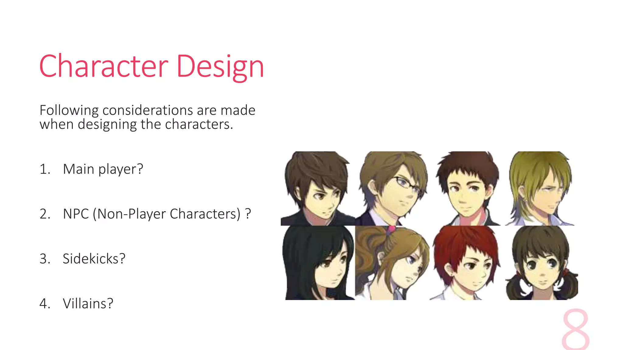 Character Design
Following considerations are made
when designing the characters.
1. Main player?
2. NPC (Non-Player Characters) ?
3. Sidekicks?
4. Villains?
 