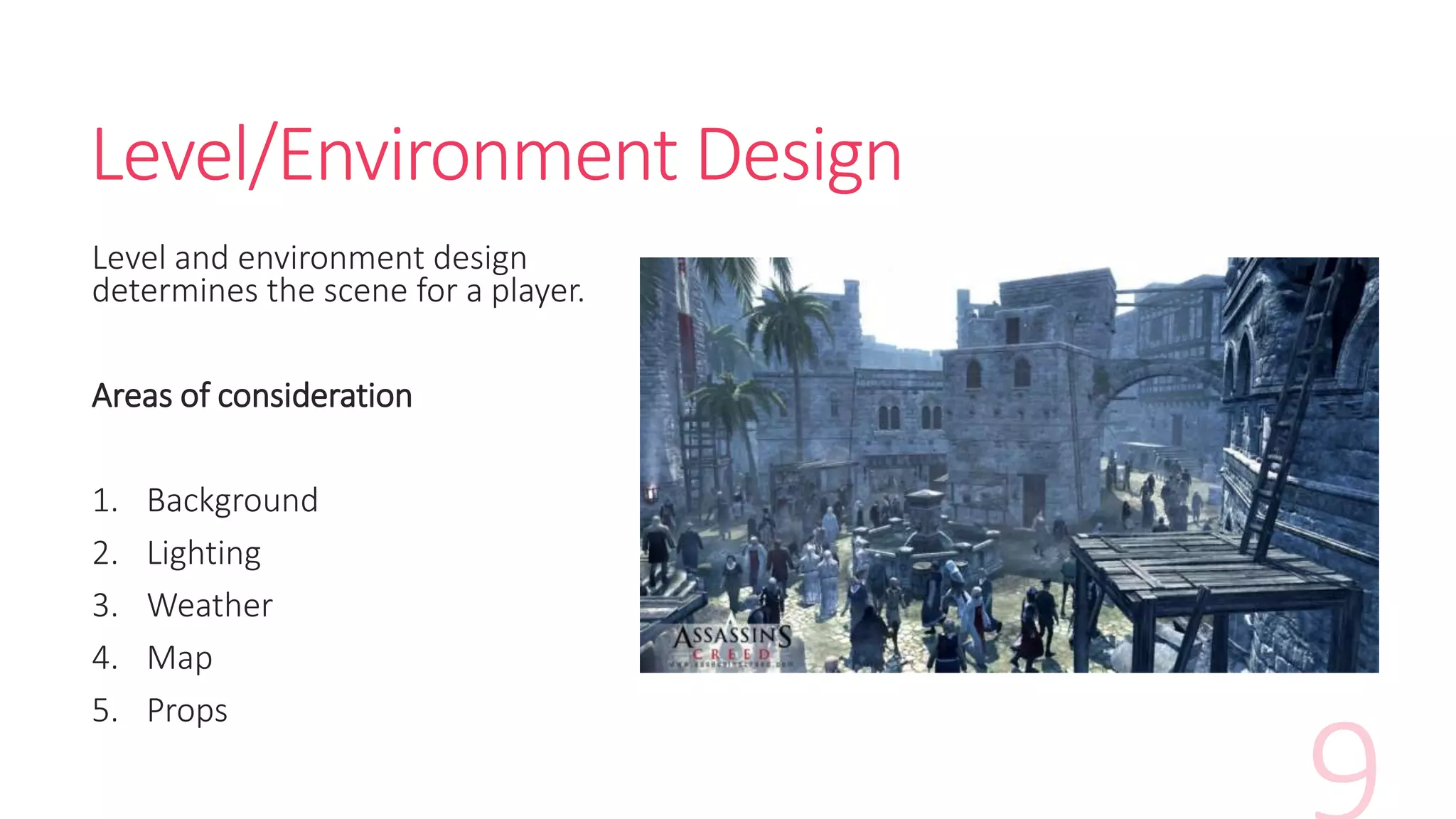 Level/Environment Design
Level and environment design
determines the scene for a player.
Areas of consideration
1. Background
2. Lighting
3. Weather
4. Map
5. Props
 