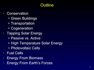 Outline Conservation Green Buildings Transportation  Cogeneration Tapping Solar Energy Passive vs. Active High Temperature Solar Energy Photovoltaic Cells Fuel Cells Energy From Biomass Energy From Earth’s Forces 