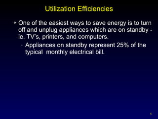 Utilization Efficiencies One of the easiest ways to save energy is to turn off and unplug appliances which are on standby -ie. TV’s, printers, and computers. Appliances on standby represent 25% of the typical  monthly electrical bill. 