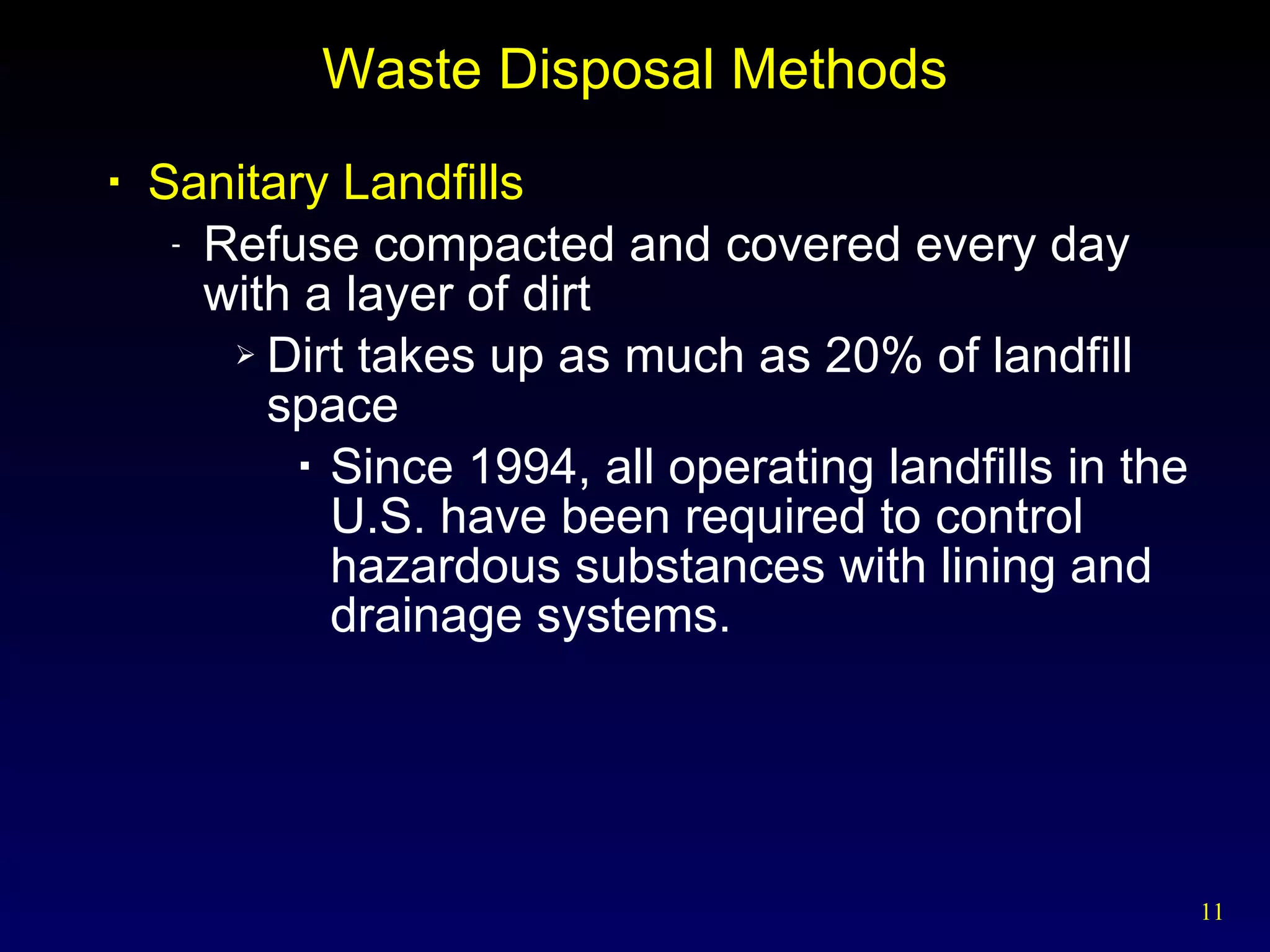 Waste Disposal Methods Sanitary Landfills   Refuse compacted and covered every day with a layer of dirt Dirt takes up as much as 20% of landfill space Since 1994, all operating landfills in the U.S. have been required to control hazardous substances with lining and drainage systems. 