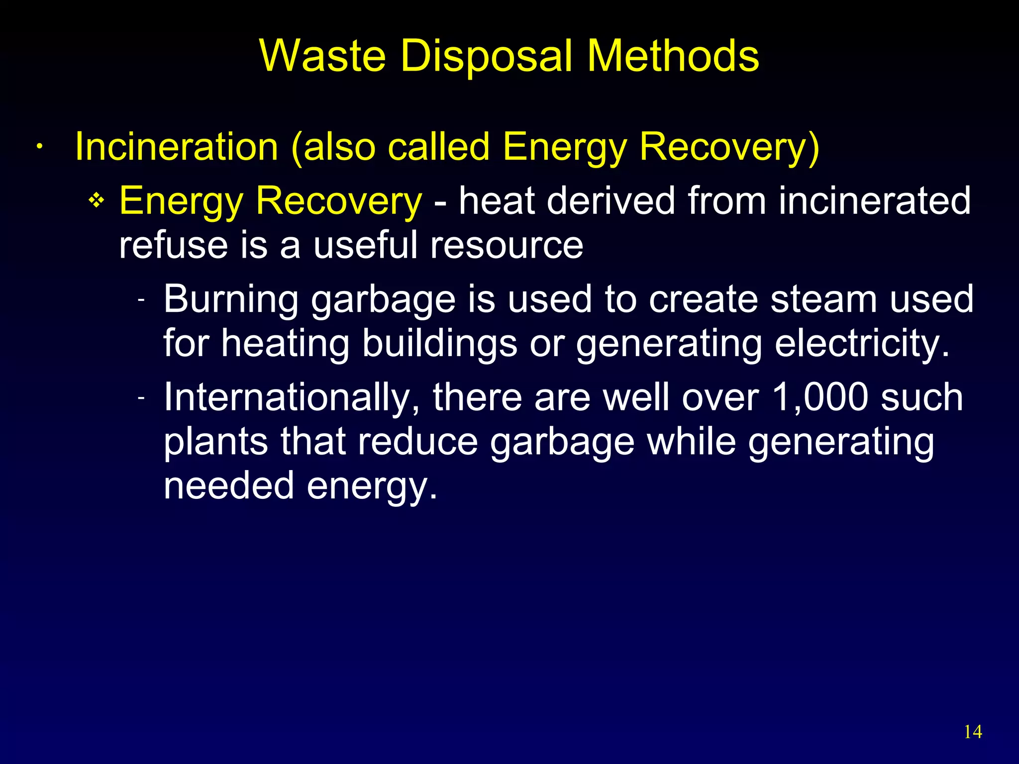 Waste Disposal Methods Incineration (also called Energy Recovery) Energy Recovery  - heat derived from incinerated refuse is a useful resource Burning garbage is used to create steam used for heating buildings or generating electricity. Internationally, there are well over 1,000 such plants that reduce garbage while generating needed energy. 
