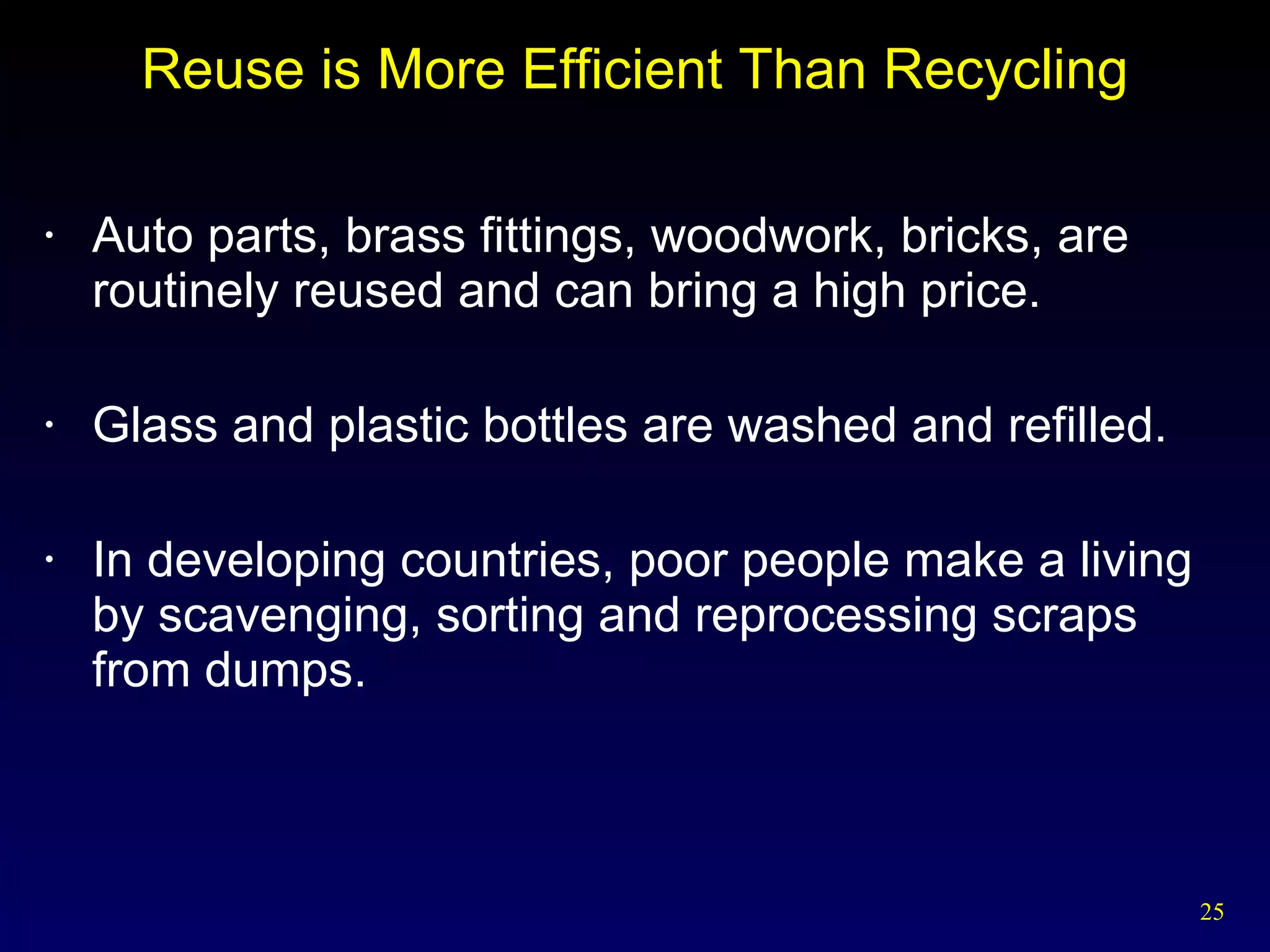 Reuse is More Efficient Than Recycling Auto parts, brass fittings, woodwork, bricks, are routinely reused and can bring a high price. Glass and plastic bottles are washed and refilled. In developing countries, poor people make a living by scavenging, sorting and reprocessing scraps from dumps. 